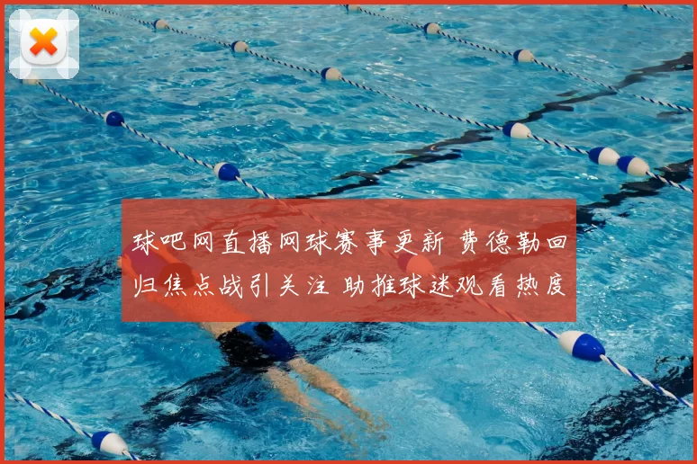 球吧网直播网球赛事更新 费德勒回归焦点战引关注 助推球迷观看热度