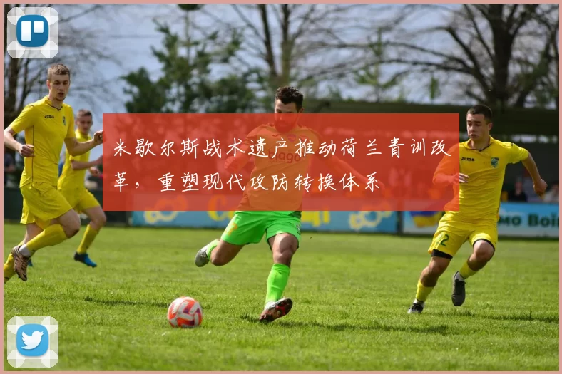 米歇尔斯战术遗产推动荷兰青训改革,重塑现代攻防转换体系