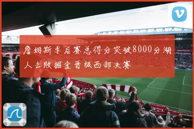 詹姆斯季后赛总得分突破8000分湖人击败掘金晋级西部决赛