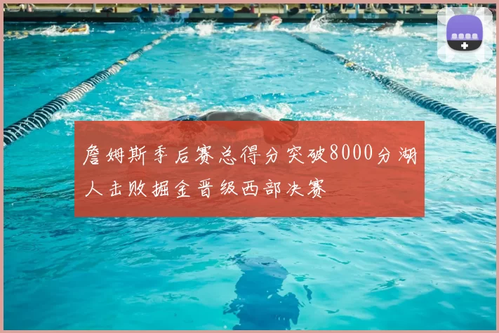 詹姆斯季后赛总得分突破8000分湖人击败掘金晋级西部决赛