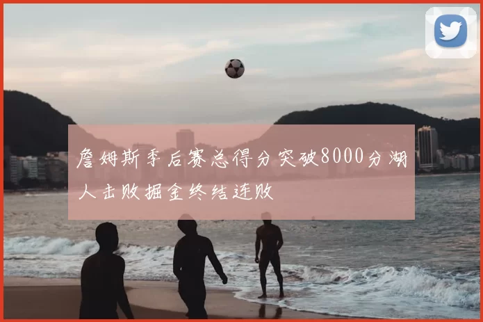 詹姆斯季后赛总得分突破8000分湖人击败掘金终结连败