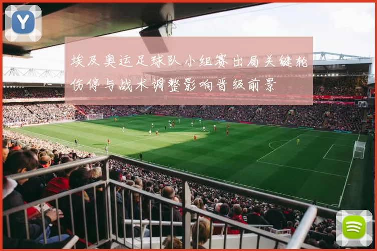 埃及奥运足球队小组赛出局关键轮伤停与战术调整影响晋级前景