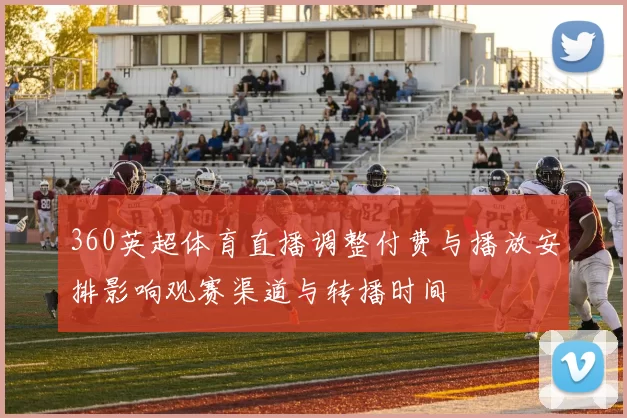 360英超体育直播调整付费与播放安排影响观赛渠道与转播时间