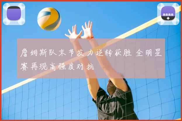 詹姆斯队末节发力逆转获胜 全明星赛再现高强度对抗