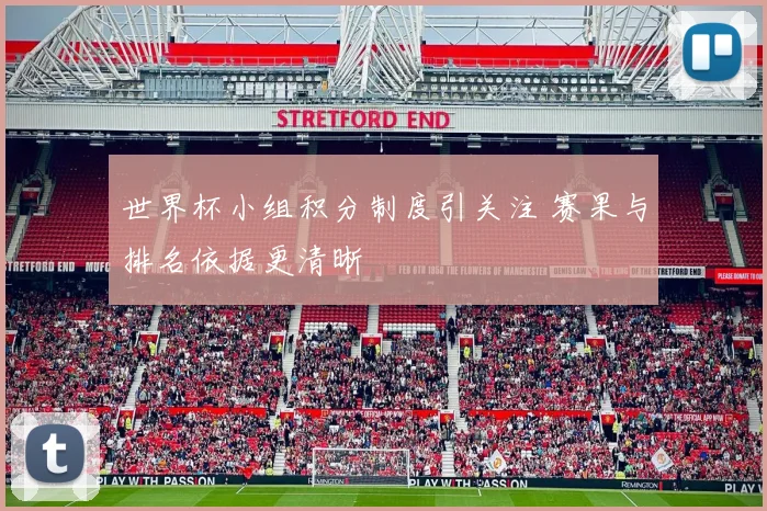 世界杯小组积分制度引关注 赛果与排名依据更清晰