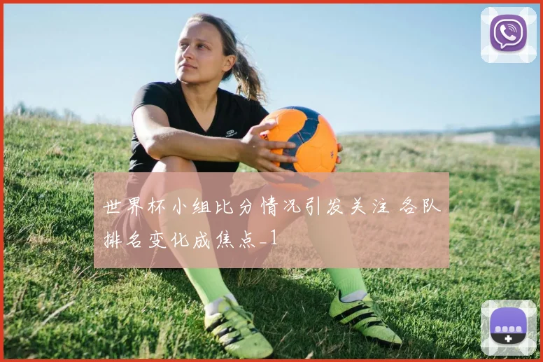 世界杯小组比分情况引发关注 各队排名变化成焦点_1