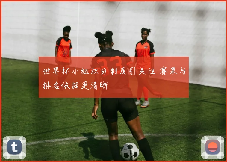 世界杯小组积分制度引关注 赛果与排名依据更清晰