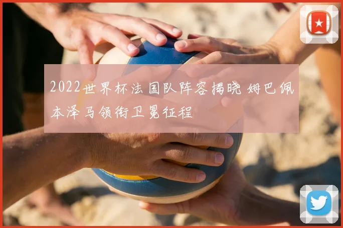 2022世界杯法国队阵容揭晓 姆巴佩本泽马领衔卫冕征程