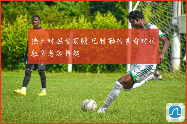 热火对掘金前瞻 巴特勒约基奇对位胜负悬念再起