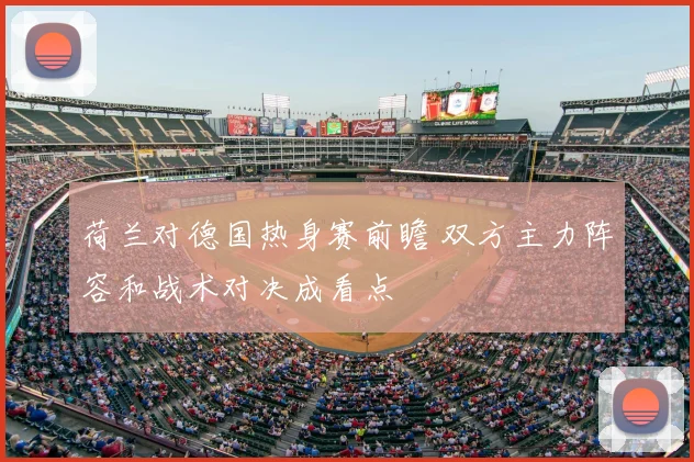 荷兰对德国热身赛前瞻 双方主力阵容和战术对决成看点