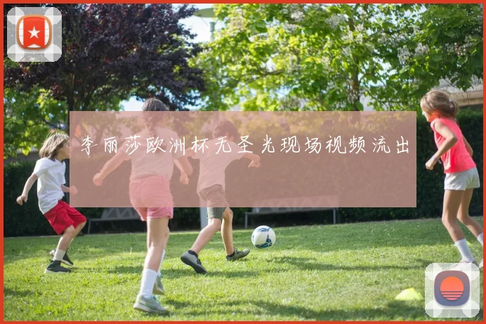 李丽莎欧洲杯无圣光现场视频流出