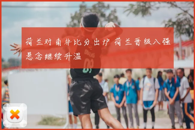 荷兰对南非比分出炉 荷兰晋级八强悬念继续升温